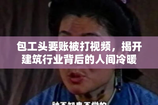 包工头要账被打视频，揭开建筑行业背后的人间冷暖