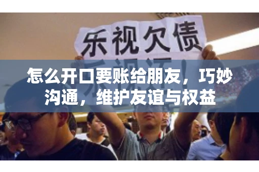 怎么开口要账给朋友，巧妙沟通，维护友谊与权益