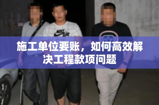 施工单位要账，如何高效解决工程款项问题