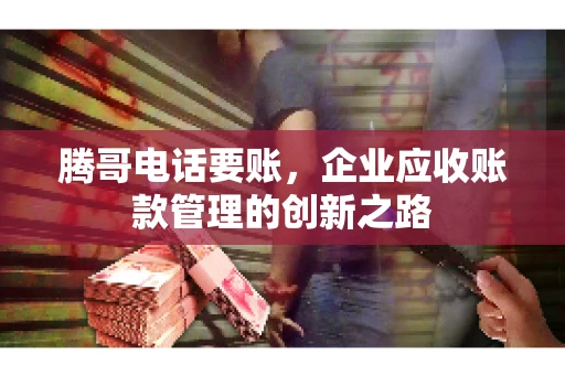 腾哥电话要账，企业应收账款管理的创新之路