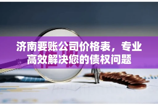 济南要账公司价格表，专业高效解决您的债权问题