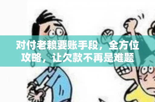 对付老赖要账手段，全方位攻略，让欠款不再是难题
