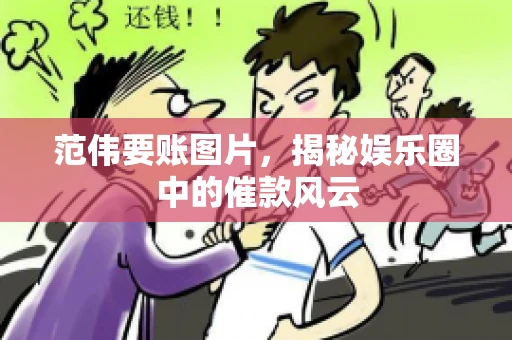 范伟要账图片，揭秘娱乐圈中的催款风云