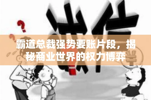 霸道总裁强势要账片段，揭秘商业世界的权力博弈