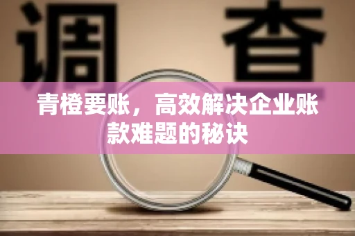 青橙要账，高效解决企业账款难题的秘诀