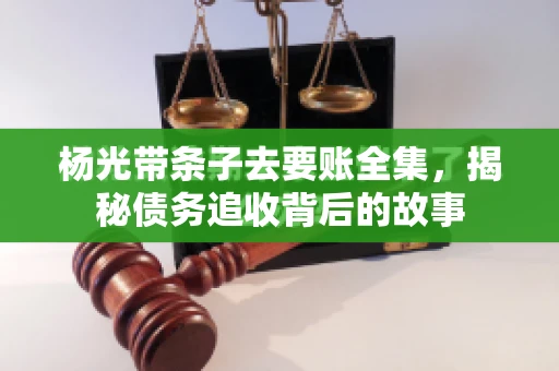 杨光带条子去要账全集，揭秘债务追收背后的故事