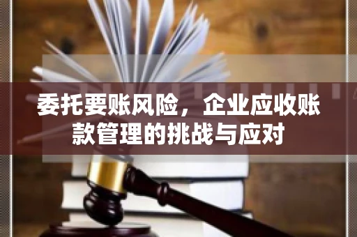 委托要账风险，企业应收账款管理的挑战与应对