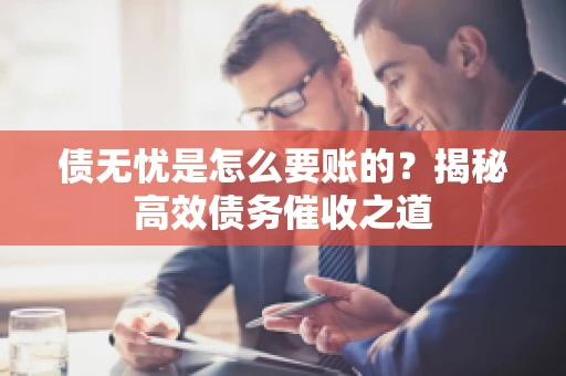 债无忧是怎么要账的？揭秘高效债务催收之道