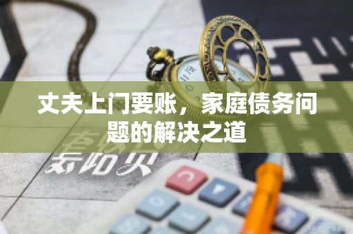 丈夫上门要账，家庭债务问题的解决之道