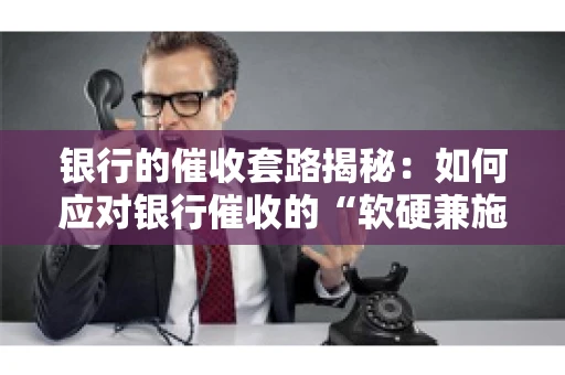 银行的催收套路揭秘：如何应对银行催收的“软硬兼施”