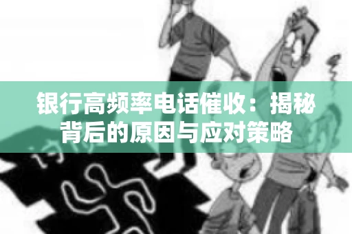 银行高频率电话催收：揭秘背后的原因与应对策略