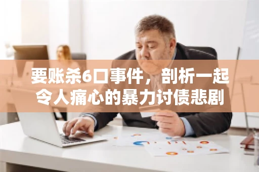 要账杀6口事件，剖析一起令人痛心的暴力讨债悲剧