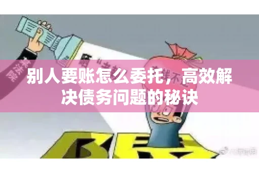 别人要账怎么委托,高效解决债务问题的秘诀 别人要账怎么委托,高效解决债务问题的秘诀