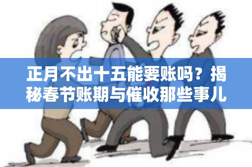 正月不出十五能要账吗？揭秘春节账期与催收那些事儿