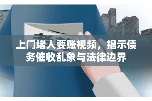 上门堵人要账视频，揭示债务催收乱象与法律边界