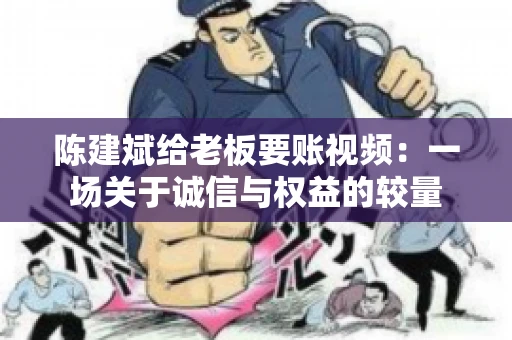 陈建斌给老板要账视频：一场关于诚信与权益的较量