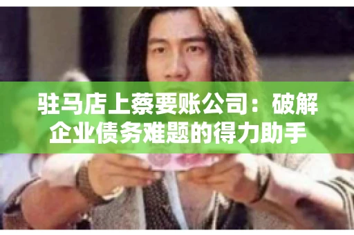驻马店上蔡要账公司：破解企业债务难题的得力助手