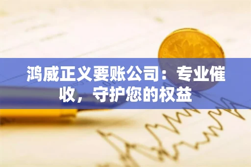 鸿威正义要账公司：专业催收，守护您的权益