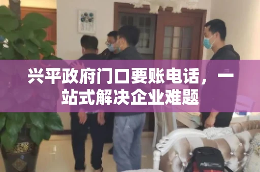 兴平政府门口要账电话，一站式解决企业难题