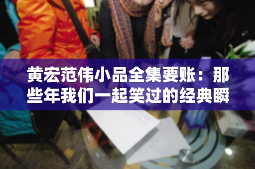 黄宏范伟小品全集要账：那些年我们一起笑过的经典瞬间