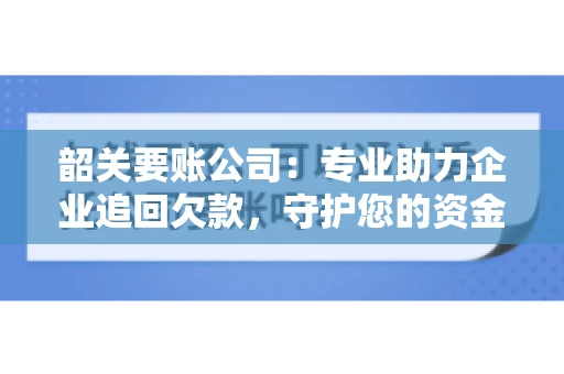 韶关要账公司：专业助力企业追回欠款，守护您的资金安全