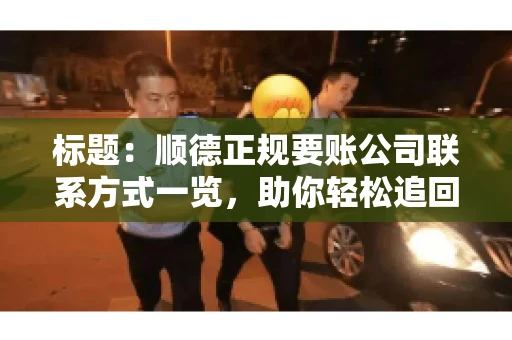 标题：顺德正规要账公司联系方式一览，助你轻松追回欠款