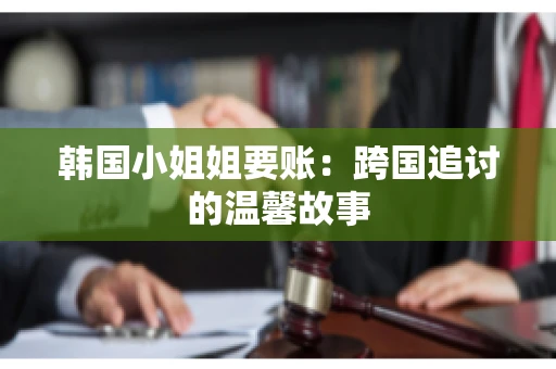 韩国小姐姐要账：跨国追讨的温馨故事