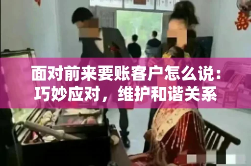 面对前来要账客户怎么说：巧妙应对，维护和谐关系