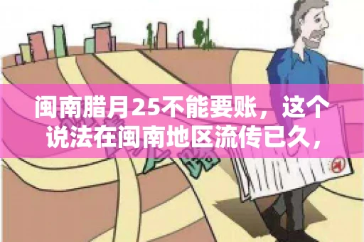闽南腊月25不能要账，这个说法在闽南地区流传已久，很多人都知道，但究竟是什么原因，又有什么依据呢？今天，我们就来聊聊这个话题。