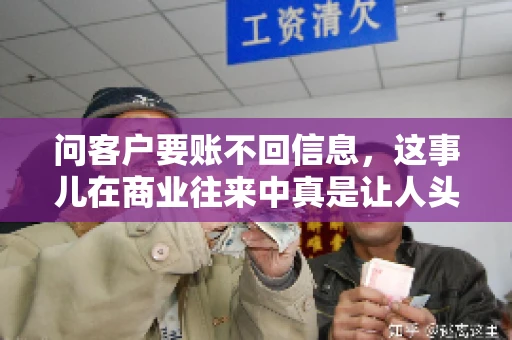 问客户要账不回信息，这事儿在商业往来中真是让人头疼。咱们聊聊这个话题，看看怎么应对这种情况。