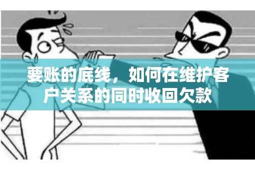 要账的底线,如何在维护客户关系的同时收回欠款 要账的底线,如何在维护客户关系的同时收回欠款