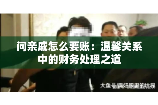 问亲戚怎么要账：温馨关系中的财务处理之道