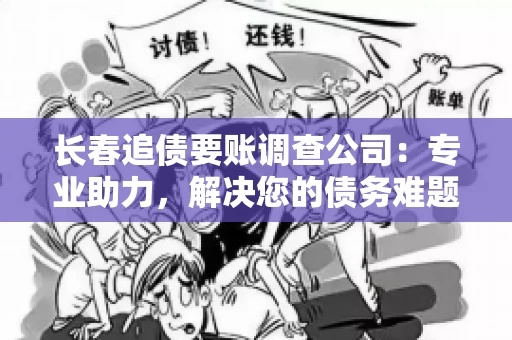 长春追债要账调查公司：专业助力，解决您的债务难题