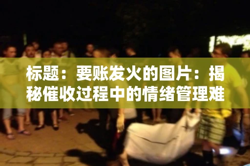 标题：要账发火的图片：揭秘催收过程中的情绪管理难题
