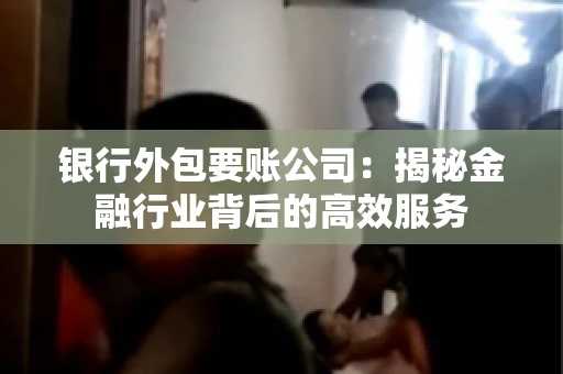 银行外包要账公司：揭秘金融行业背后的高效服务