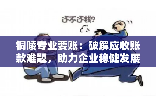 铜陵专业要账：破解应收账款难题，助力企业稳健发展