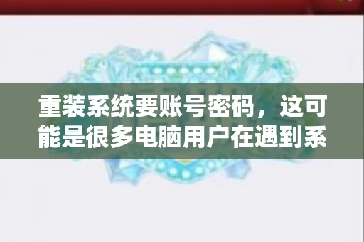 重装系统要账号密码，这可能是很多电脑用户在遇到系统问题时都会遇到的一个问题。今天，我就来和大家聊聊这个话题，希望能帮助到那些正在为重装系统而烦恼的朋友们。
