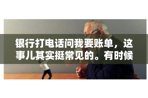 银行打电话问我要账单，这事儿其实挺常见的。有时候，接到银行的电话，一开口就是询问账单，心里难免会有些疑惑。今天，我就来和大家聊聊这个话题，希望能帮到那些和我一样，接到银行电话询问账单的朋友们。