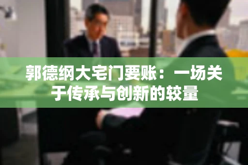 郭德纲大宅门要账：一场关于传承与创新的较量