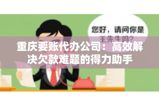 重庆要账代办公司：高效解决欠款难题的得力助手