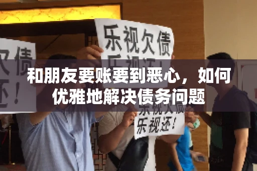和朋友要账要到恶心，如何优雅地解决债务问题
