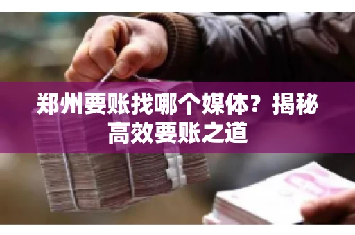 郑州要账找哪个媒体？揭秘高效要账之道