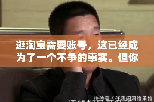 逛淘宝需要账号，这已经成为了一个不争的事实。但你知道吗，这个看似简单的账号背后，其实隐藏着许多有趣的故事和实用的知识。今天，就让我带你一起探索逛淘宝需要账号的奥秘吧。