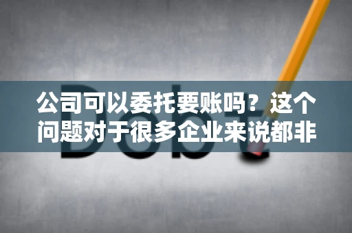 公司可以委托要账吗？这个问题对于很多企业来说都非常关键。在商业活动中，应收账款的管理是保证企业资金流转顺畅的重要环节。那么，公司是否可以委托要账呢？接下来，我们就来聊聊这个话题。