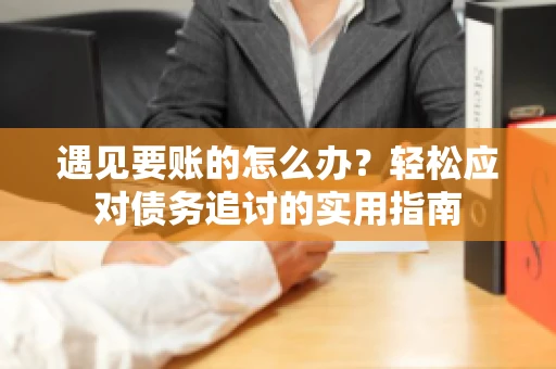 遇见要账的怎么办？轻松应对债务追讨的实用指南