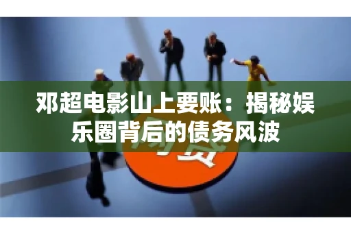 邓超电影山上要账：揭秘娱乐圈背后的债务风波