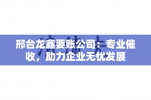 邢台龙鑫要账公司：专业催收，助力企业无忧发展