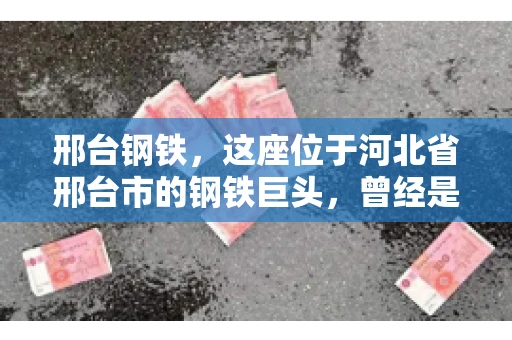 邢台钢铁，这座位于河北省邢台市的钢铁巨头，曾经是我国钢铁行业的佼佼者。然而，近年来，随着市场环境的变化和公司经营状况的波动，邢台钢铁的应收账款问题逐渐凸显。今天，我们就来聊聊邢台钢铁的“要账”那些事儿。