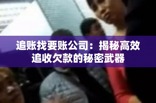 追账找要账公司：揭秘高效追收欠款的秘密武器