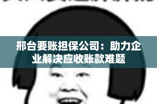 邢台要账担保公司：助力企业解决应收账款难题